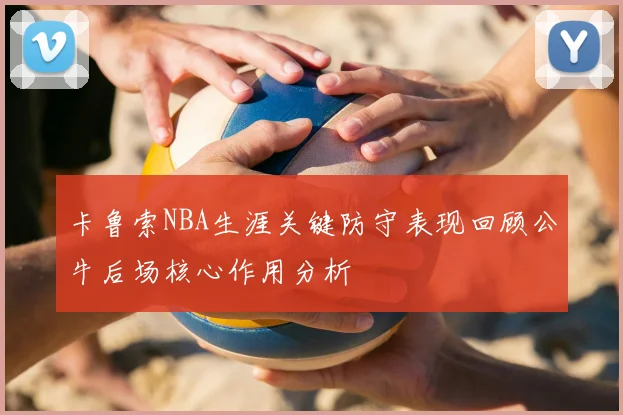 卡鲁索NBA生涯关键防守表现回顾公牛后场核心作用分析