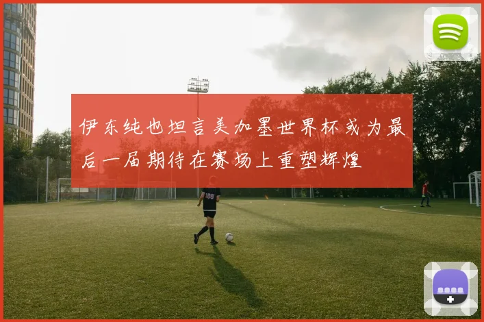 伊东纯也坦言美加墨世界杯或为最后一届期待在赛场上重塑辉煌