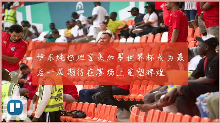 伊东纯也坦言美加墨世界杯或为最后一届期待在赛场上重塑辉煌