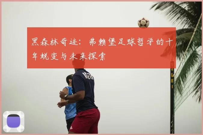 黑森林奇迹：弗赖堡足球哲学的十年蜕变与未来探索