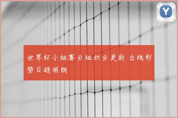 世界杯小组赛分组积分更新 出线形势日趋明朗