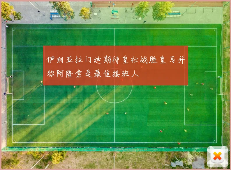 伊利亚拉门迪期待皇社战胜皇马并称阿隆索是最佳接班人