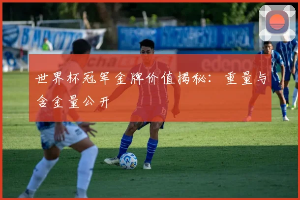 世界杯冠军金牌价值揭秘:重量与含金量公开