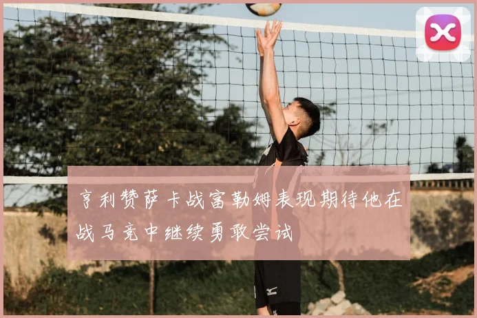 亨利赞萨卡战富勒姆表现期待他在战马竞中继续勇敢尝试