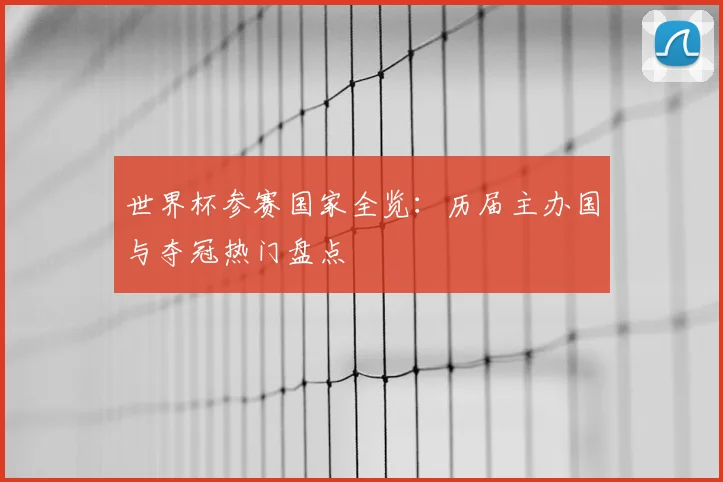 世界杯参赛国家全览：历届主办国与夺冠热门盘点