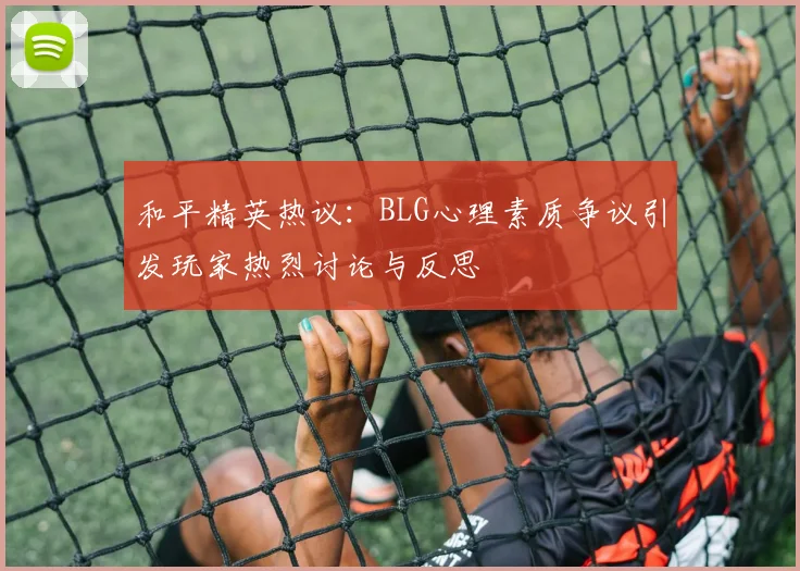 和平精英热议：BLG心理素质争议引发玩家热烈讨论与反思