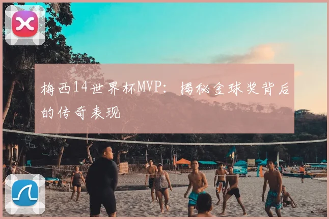 梅西14世界杯MVP：揭秘金球奖背后的传奇表现
