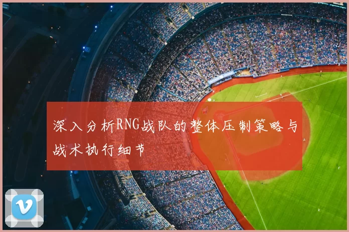 深入分析RNG战队的整体压制策略与战术执行细节