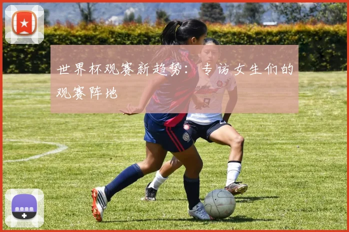 世界杯观赛新趋势:专访女生们的观赛阵地