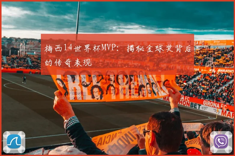 梅西14世界杯MVP：揭秘金球奖背后的传奇表现