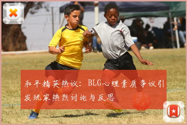 和平精英热议：BLG心理素质争议引发玩家热烈讨论与反思
