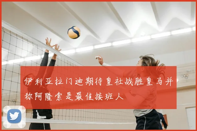 伊利亚拉门迪期待皇社战胜皇马并称阿隆索是最佳接班人