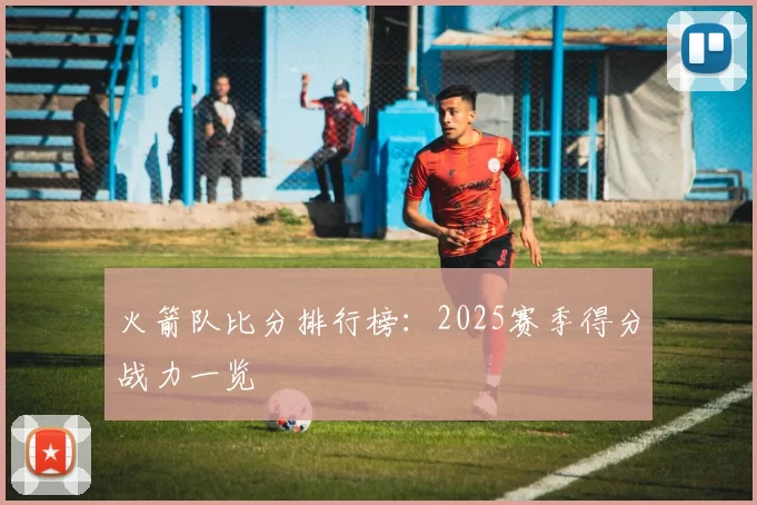 火箭队比分排行榜:2025赛季得分战力一览