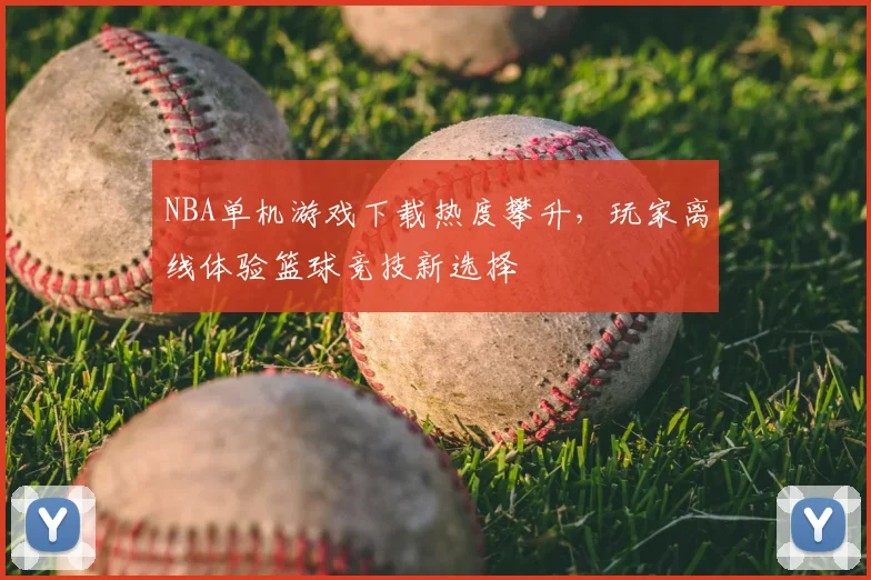NBA单机游戏下载热度攀升,玩家离线体验篮球竞技新选择
