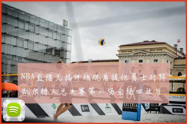 NBA直播无插件线观看提供勇士对阵凯尔特人总决赛第六场全场回放与战术解析