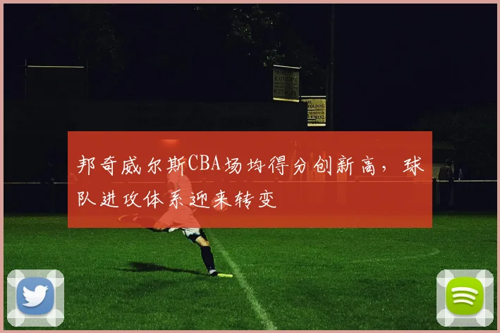 邦奇威尔斯CBA场均得分创新高，球队进攻体系迎来转变