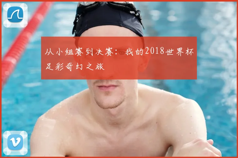 从小组赛到决赛:我的2018世界杯足彩奇幻之旅