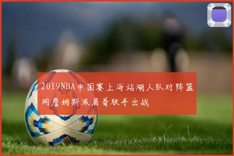 2019NBA中国赛上海站湖人队对阵篮网詹姆斯浓眉哥联手出战