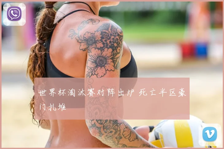 世界杯淘汰赛对阵出炉 死亡半区豪门扎堆