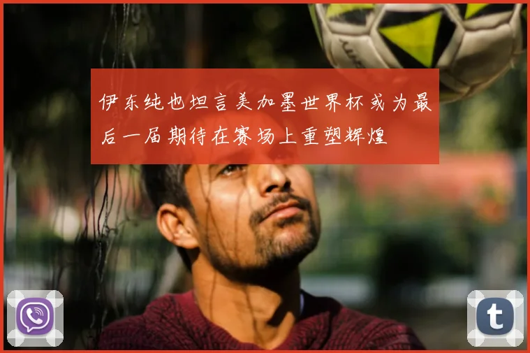 伊东纯也坦言美加墨世界杯或为最后一届期待在赛场上重塑辉煌