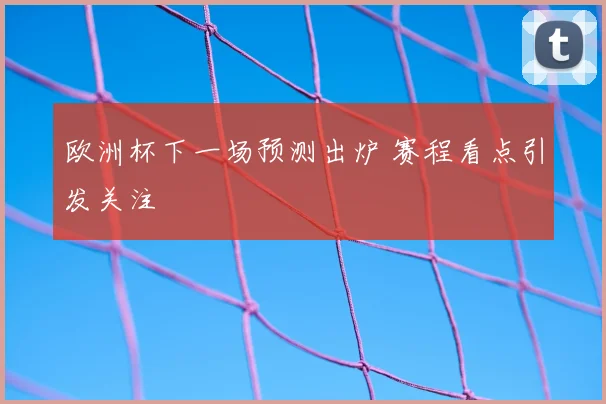 欧洲杯下一场预测出炉 赛程看点引发关注