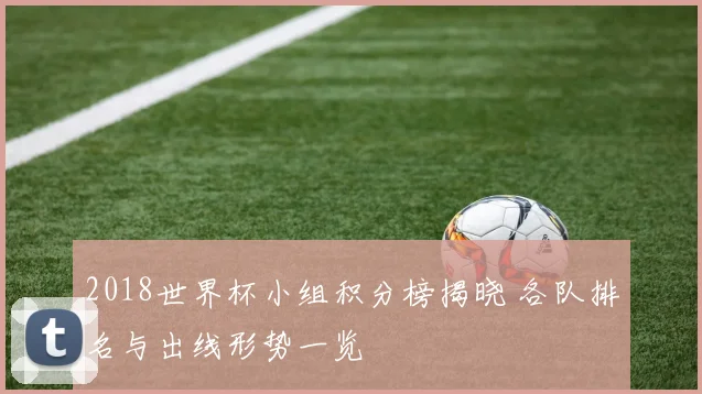 2018世界杯小组积分榜揭晓 各队排名与出线形势一览