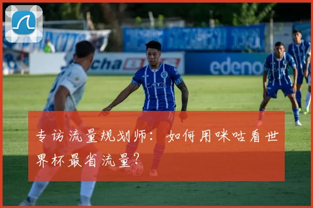 专访流量规划师:如何用咪咕看世界杯最省流量?