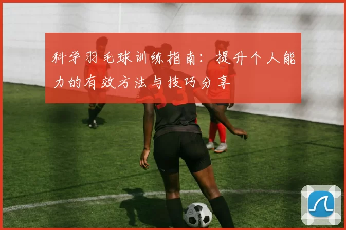 科学羽毛球训练指南：提升个人能力的有效方法与技巧分享