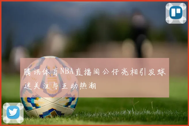 腾讯体育NBA直播间公仔亮相引发球迷关注与互动热潮
