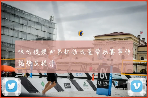 咪咕视频世界杯领流量带动赛事传播热度提升