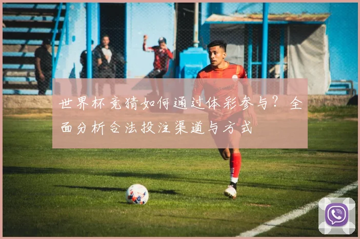 世界杯竞猜如何通过体彩参与?全面分析合法投注渠道与方式