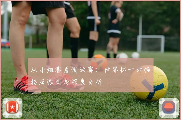 从小组赛看淘汰赛:世界杯十六强格局预测与深度分析