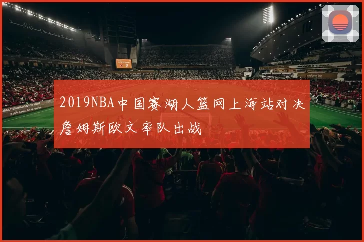 2019NBA中国赛湖人篮网上海站对决詹姆斯欧文率队出战