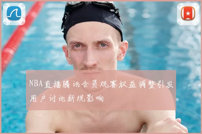 NBA直播腾讯会员观赛权益调整引发用户讨论新规影响