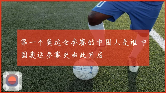 第一个奥运会参赛的中国人是谁 中国奥运参赛史由此开启