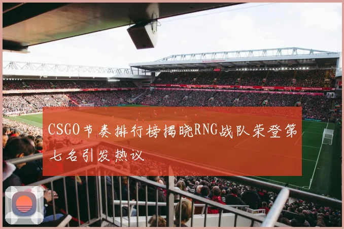 CSGO节奏排行榜揭晓RNG战队荣登第七名引发热议