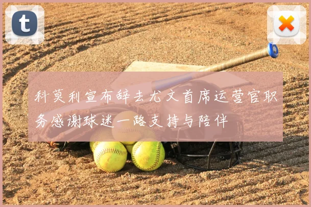 科莫利宣布辞去尤文首席运营官职务感谢球迷一路支持与陪伴