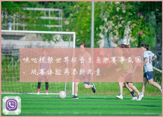 咪咕视频世界杯音乐点燃赛事氛围,观赛体验再添新元素