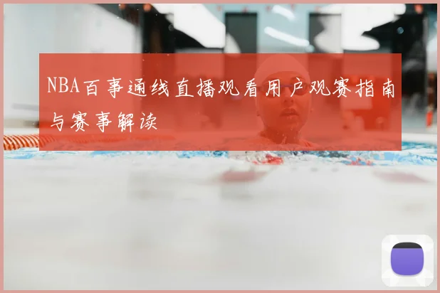 NBA百事通线直播观看用户观赛指南与赛事解读