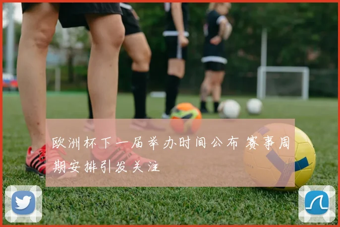 欧洲杯下一届举办时间公布 赛事周期安排引发关注