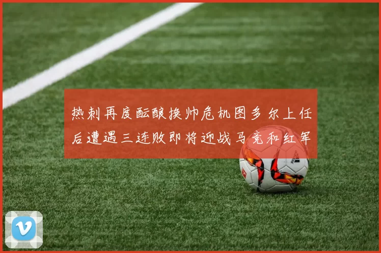 热刺再度酝酿换帅危机图多尔上任后遭遇三连败即将迎战马竞和红军