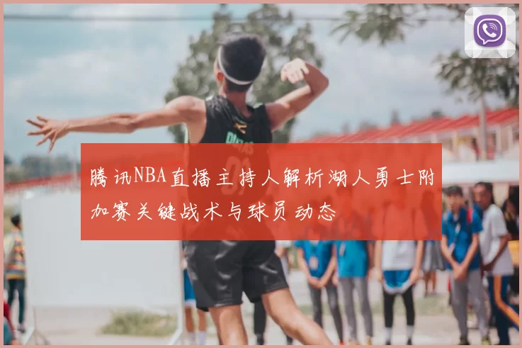 腾讯NBA直播主持人解析湖人勇士附加赛关键战术与球员动态