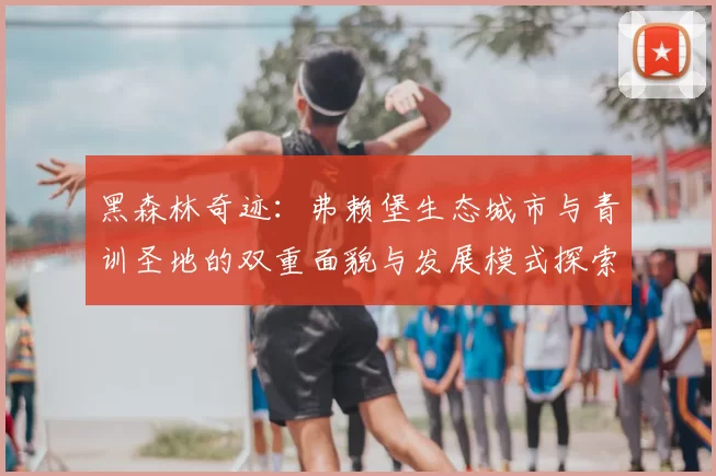 黑森林奇迹：弗赖堡生态城市与青训圣地的双重面貌与发展模式探索