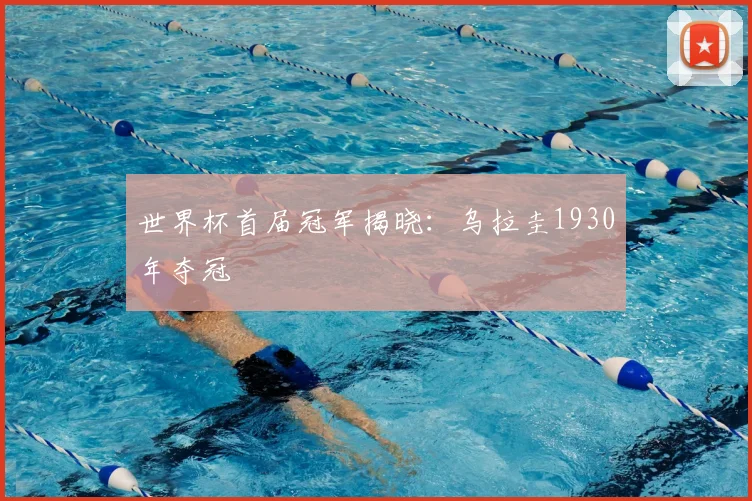 世界杯首届冠军揭晓:乌拉圭1930年夺冠