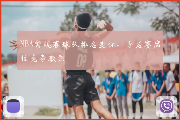 NBA常规赛球队排名变化，季后赛席位竞争激烈