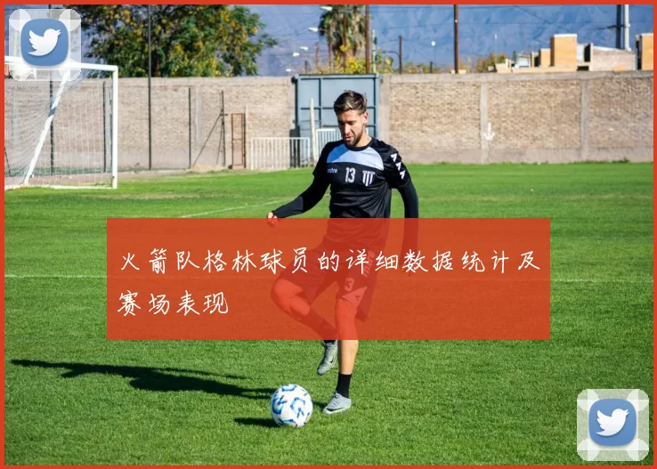 火箭队格林球员的详细数据统计及赛场表现