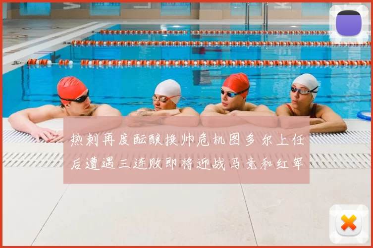 热刺再度酝酿换帅危机图多尔上任后遭遇三连败即将迎战马竞和红军